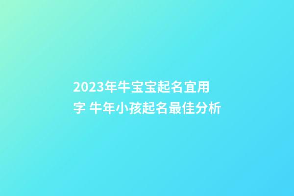 2023年牛宝宝起名宜用字 牛年小孩起名最佳分析